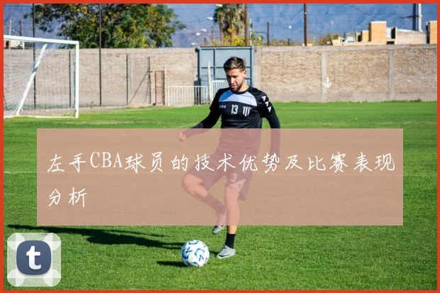 左手CBA球员的技术优势及比赛表现分析